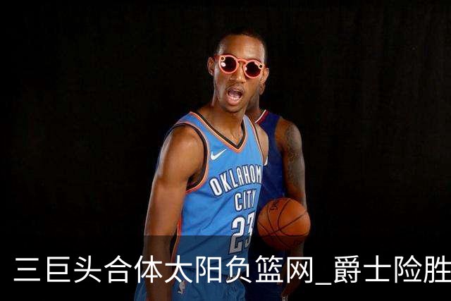三巨头合体太阳负篮网 爵士险胜尼克斯止3连败