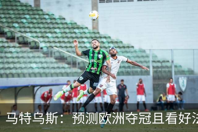 马特乌斯：预测欧洲夺冠且看好法西英 梅西对球队的影响力强于C罗